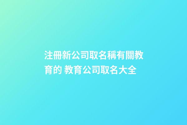 注冊新公司取名稱有關教育的 教育公司取名大全-第1張-公司起名-玄機派